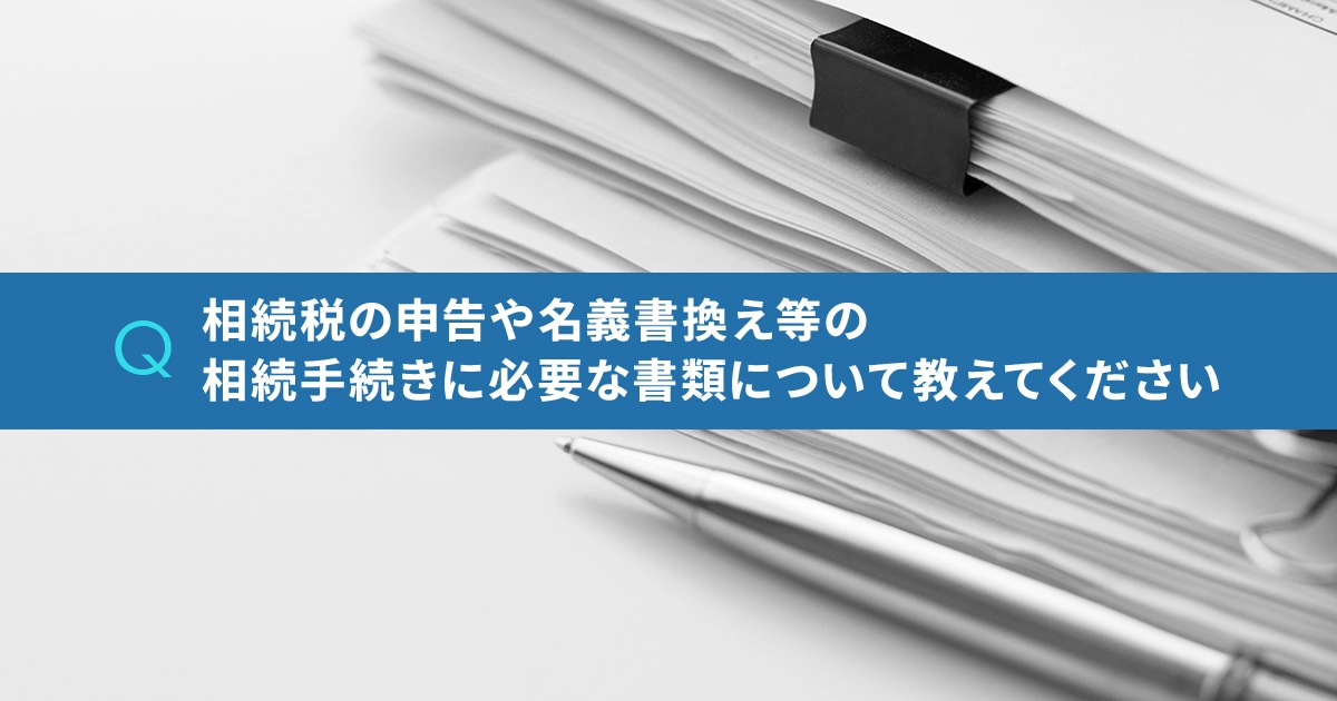 相続税の申告や名義書換え等の相続手続きに必要な書類について教えてください