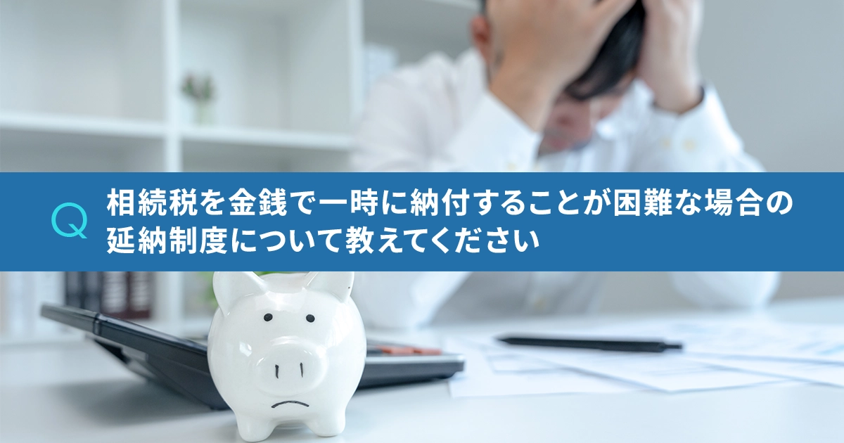 相続税を金銭で一時に納付することが困難な場合の延納制度について教えてください