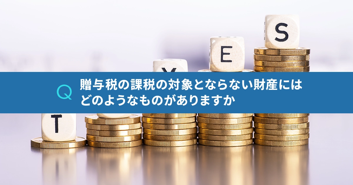 贈与税の課税の対象とならない財産にはどのようなものがありますか