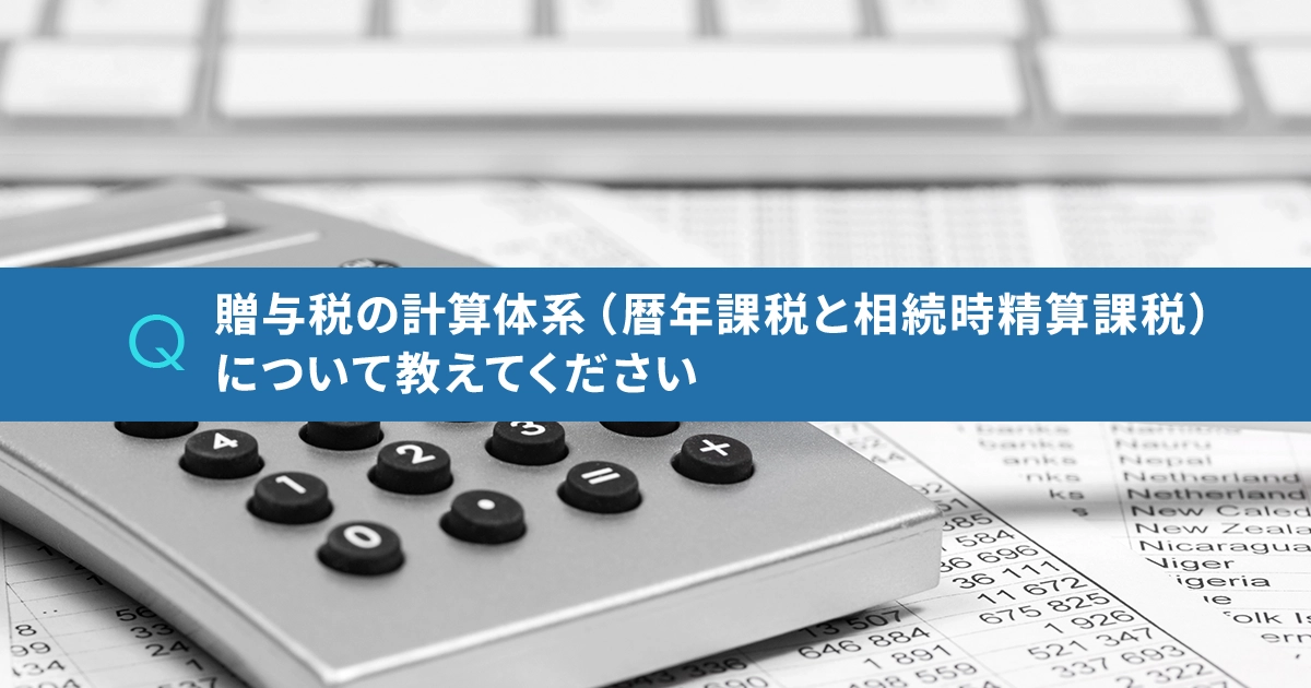 贈与税の計算体系（暦年課税と相続時精算課税）について教えてください