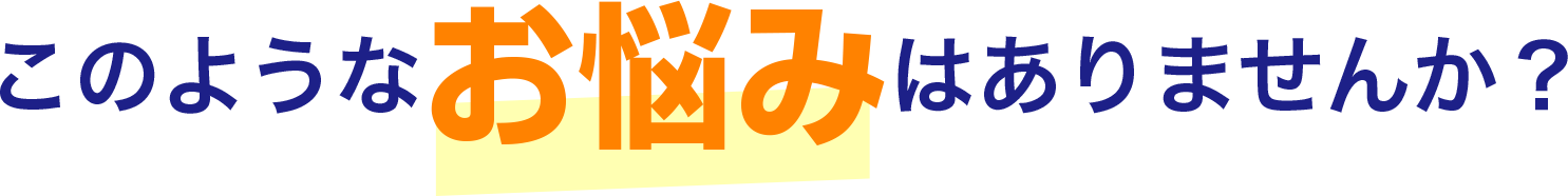 このようなお悩みはありませんか